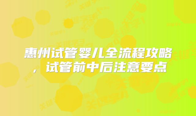 惠州试管婴儿全流程攻略，试管前中后注意要点