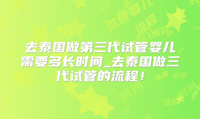 去泰国做第三代试管婴儿需要多长时间_去泰国做三代试管的流程!