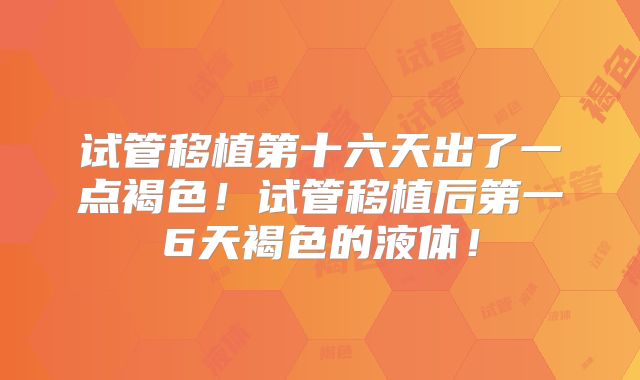 试管移植第十六天出了一点褐色！试管移植后第一6天褐色的液体！