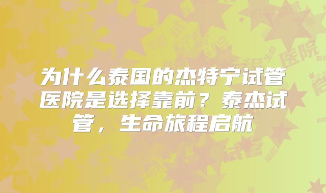 为什么泰国的杰特宁试管医院是选择靠前？泰杰试管，生命旅程启航