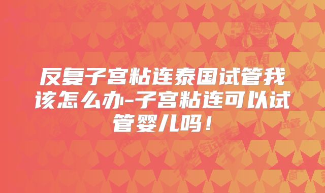 反复子宫粘连泰国试管我该怎么办-子宫粘连可以试管婴儿吗！
