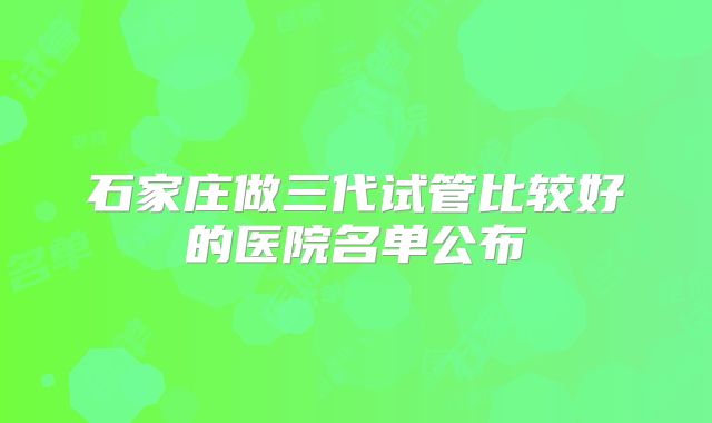 石家庄做三代试管比较好的医院名单公布