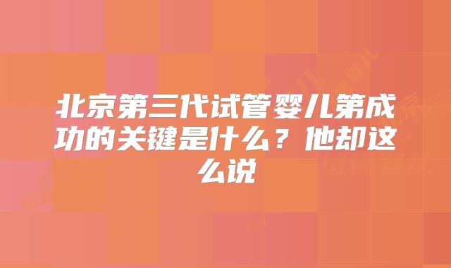 北京第三代试管婴儿第成功的关键是什么？他却这么说
