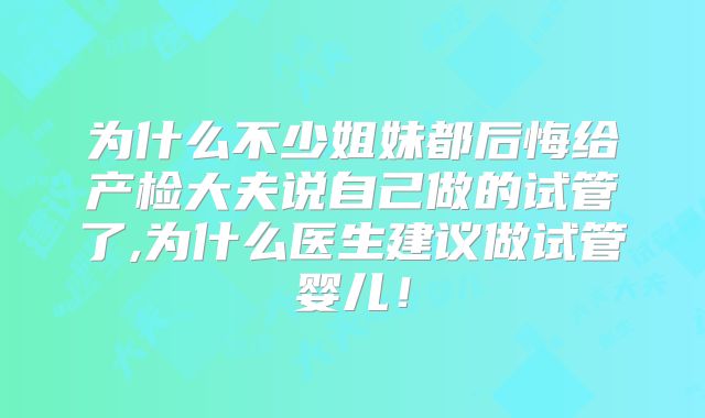 为什么不少姐妹都后悔给产检大夫说自己做的试管了,为什么医生建议做试管婴儿!