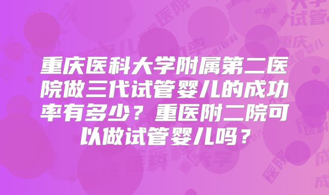 重庆医科大学附属第二医院做三代试管婴儿的成功率有多少？重医附二院可以做试管婴儿吗？