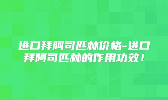 进口拜阿司匹林价格-进口拜阿司匹林的作用功效!