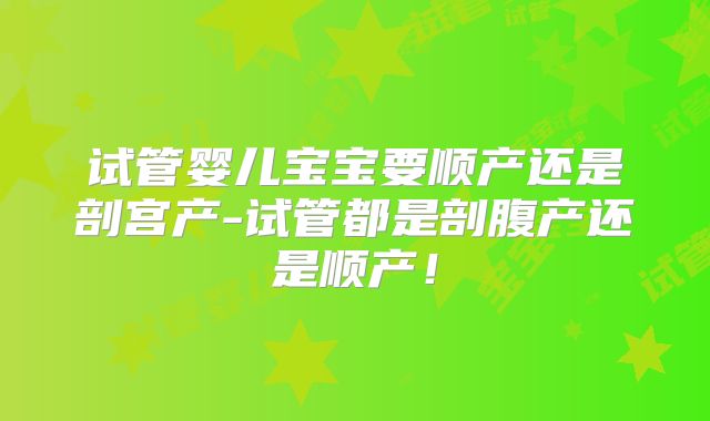 试管婴儿宝宝要顺产还是剖宫产-试管都是剖腹产还是顺产！