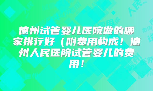 德州试管婴儿医院做的哪家排行好(附费用构成!德州人民医院试管婴儿的费用!