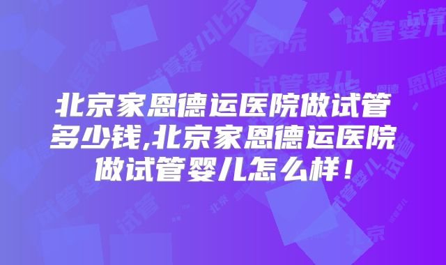北京家恩德运医院做试管多少钱,北京家恩德运医院做试管婴儿怎么样！