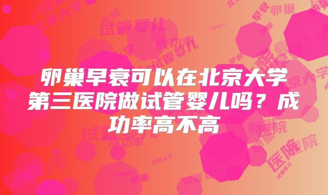 卵巢早衰可以在北京大学第三医院做试管婴儿吗？成功率高不高