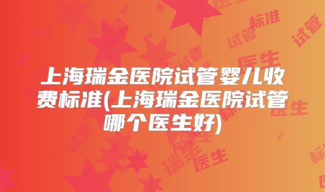 上海瑞金医院试管婴儿收费标准(上海瑞金医院试管哪个医生好)