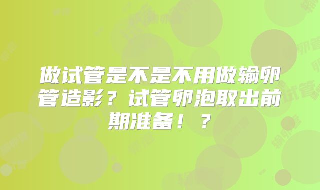 做试管是不是不用做输卵管造影?试管卵泡取出前期准备!?