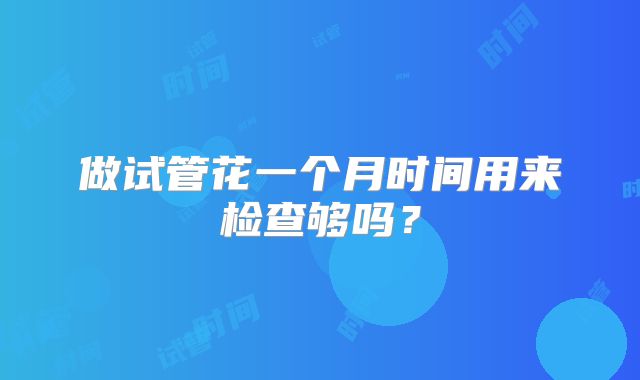 做试管花一个月时间用来检查够吗？