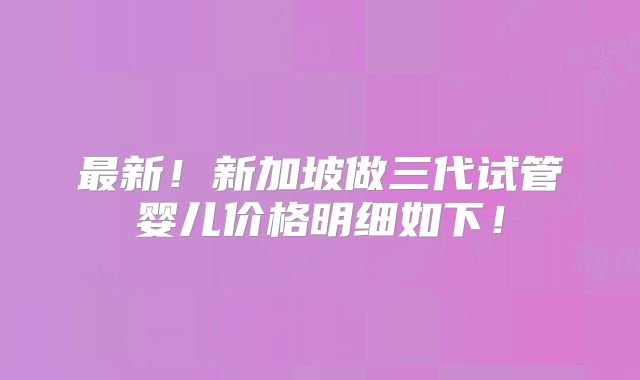 最新！新加坡做三代试管婴儿价格明细如下！