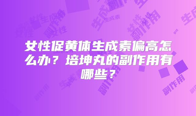 女性促黄体生成素偏高怎么办?培坤丸的副作用有哪些?