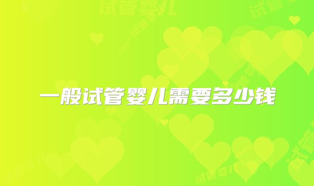 一般试管婴儿需要多少钱