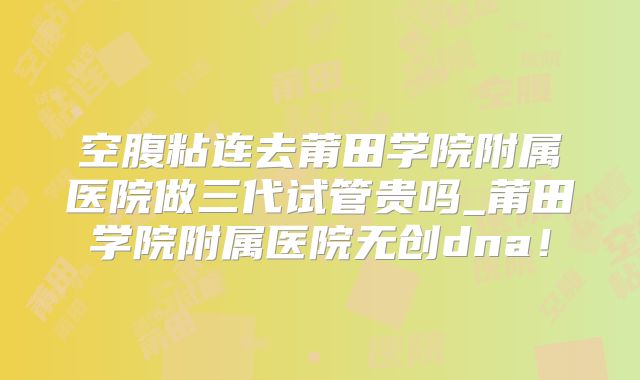 空腹粘连去莆田学院附属医院做三代试管贵吗_莆田学院附属医院无创dna！