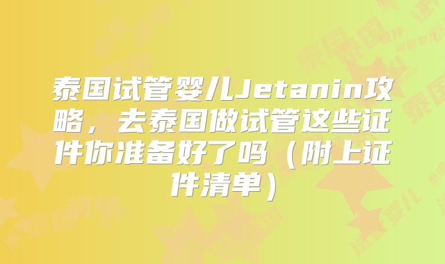 泰国试管婴儿Jetanin攻略,去泰国做试管这些证件你准备好了吗(附上证件清单)