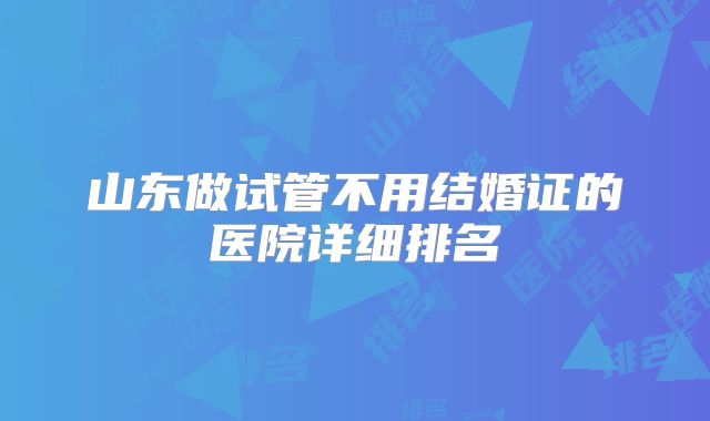 山东做试管不用结婚证的医院详细排名
