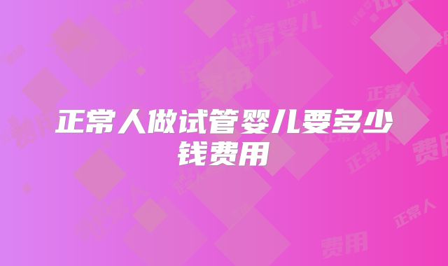 正常人做试管婴儿要多少钱费用