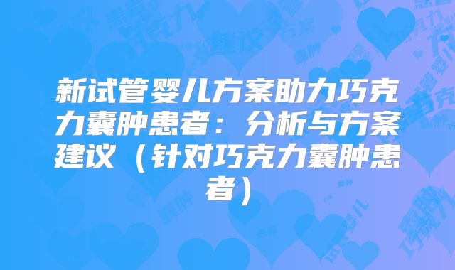 新试管婴儿方案助力巧克力囊肿患者：分析与方案建议（针对巧克力囊肿患者）