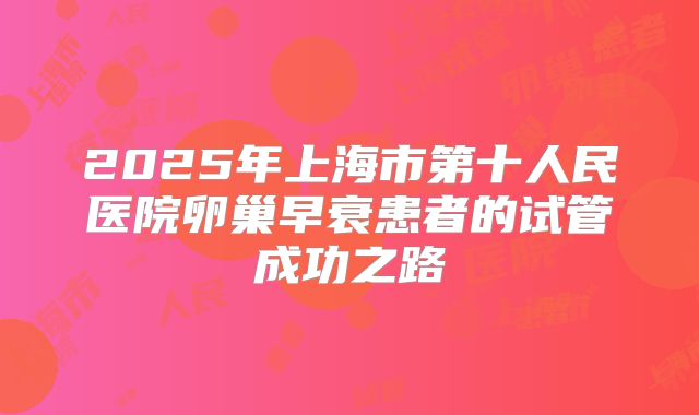 2025年上海市第十人民医院卵巢早衰患者的试管成功之路