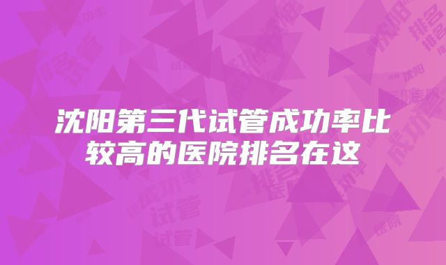 沈阳第三代试管成功率比较高的医院排名在这