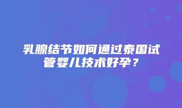 乳腺结节如何通过泰国试管婴儿技术好孕？
