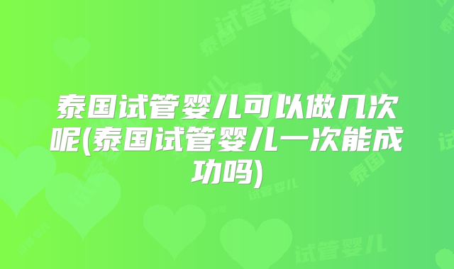 泰国试管婴儿可以做几次呢(泰国试管婴儿一次能成功吗)
