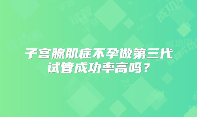 子宫腺肌症不孕做第三代试管成功率高吗？