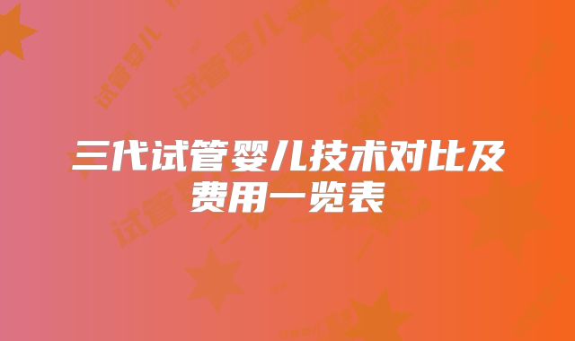 三代试管婴儿技术对比及费用一览表