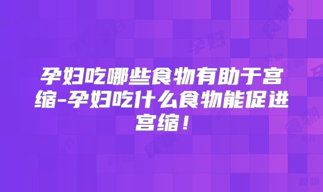 孕妇吃哪些食物有助于宫缩-孕妇吃什么食物能促进宫缩!