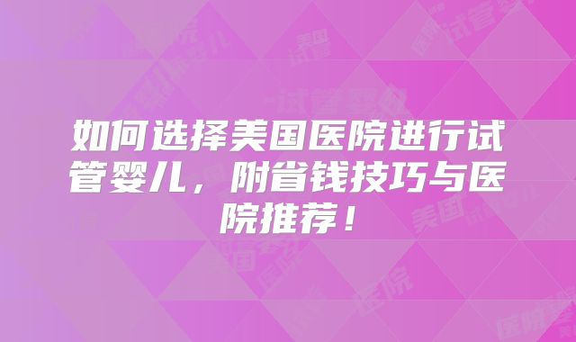 如何选择美国医院进行试管婴儿，附省钱技巧与医院推荐！