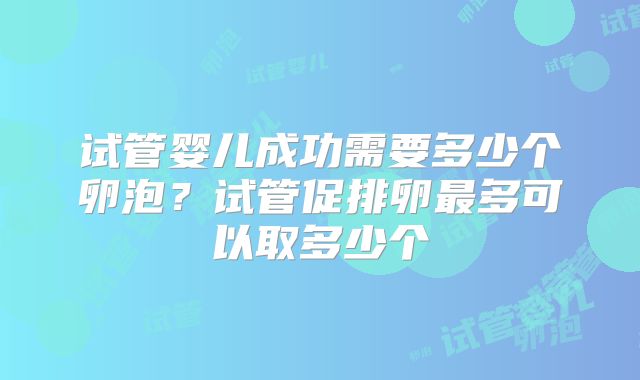 试管婴儿成功需要多少个卵泡？试管促排卵最多可以取多少个