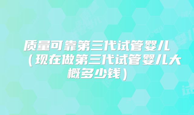 质量可靠第三代试管婴儿（现在做第三代试管婴儿大概多少钱）