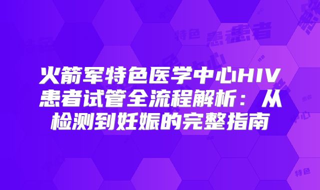 火箭军特色医学中心HIV患者试管全流程解析:从检测到妊娠的完整指南