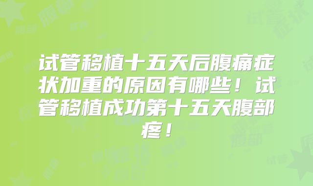试管移植十五天后腹痛症状加重的原因有哪些!试管移植成功第十五天腹部疼!