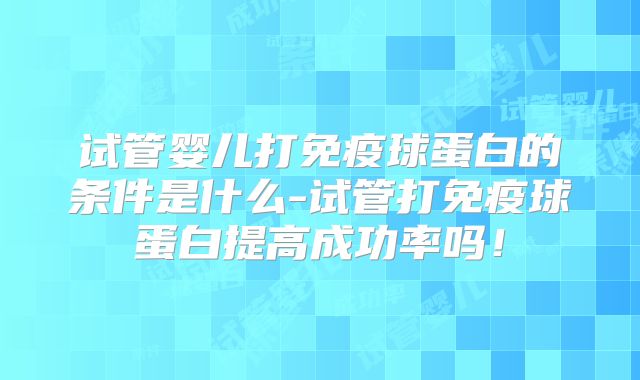 试管婴儿打免疫球蛋白的条件是什么-试管打免疫球蛋白提高成功率吗!