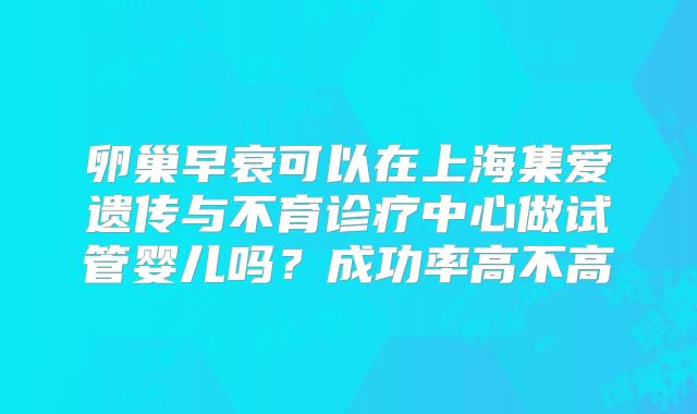 卵巢早衰可以在上海集爱遗传与不育诊疗中心做试管婴儿吗？成功率高不高