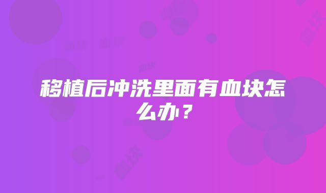移植后冲洗里面有血块怎么办？