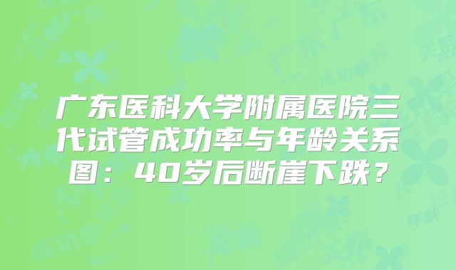 广东医科大学附属医院三代试管成功率与年龄关系图：40岁后断崖下跌？