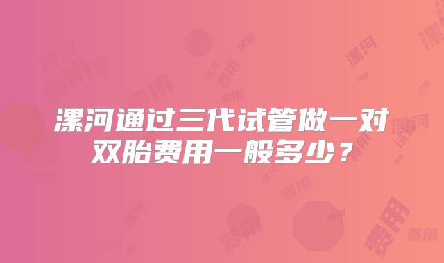 漯河通过三代试管做一对双胎费用一般多少?