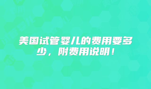 美国试管婴儿的费用要多少，附费用说明！