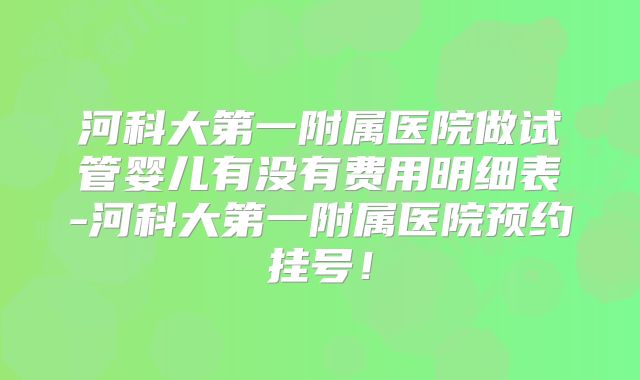 河科大第一附属医院做试管婴儿有没有费用明细表-河科大第一附属医院预约挂号!