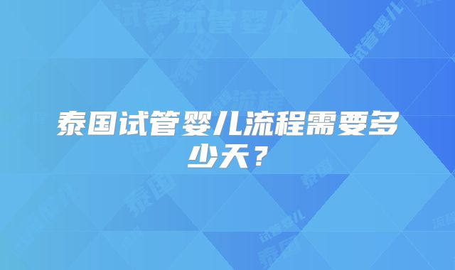 泰国试管婴儿流程需要多少天?