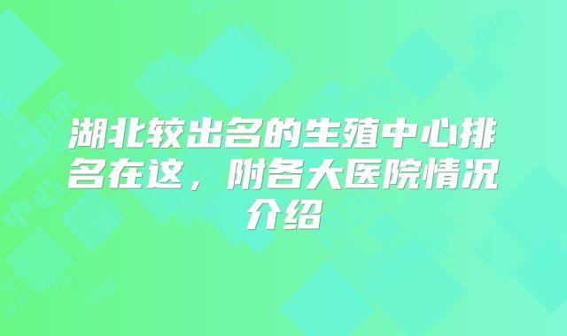 湖北较出名的生殖中心排名在这，附各大医院情况介绍