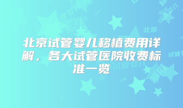 北京试管婴儿移植费用详解，各大试管医院收费标准一览