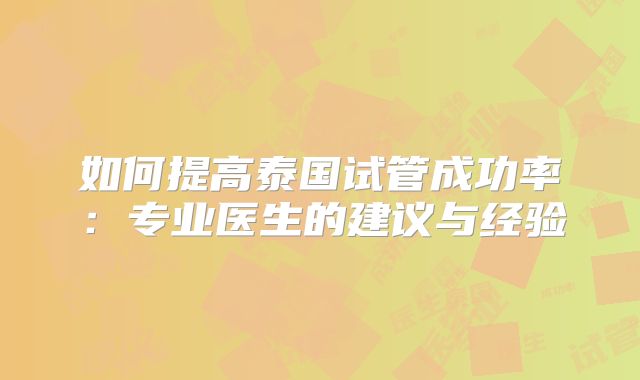 如何提高泰国试管成功率：专业医生的建议与经验