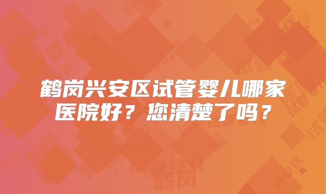 鹤岗兴安区试管婴儿哪家医院好？您清楚了吗？