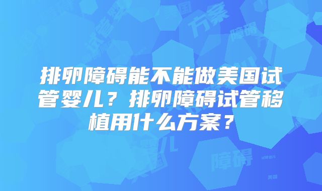 排卵障碍能不能做美国试管婴儿？排卵障碍试管移植用什么方案？